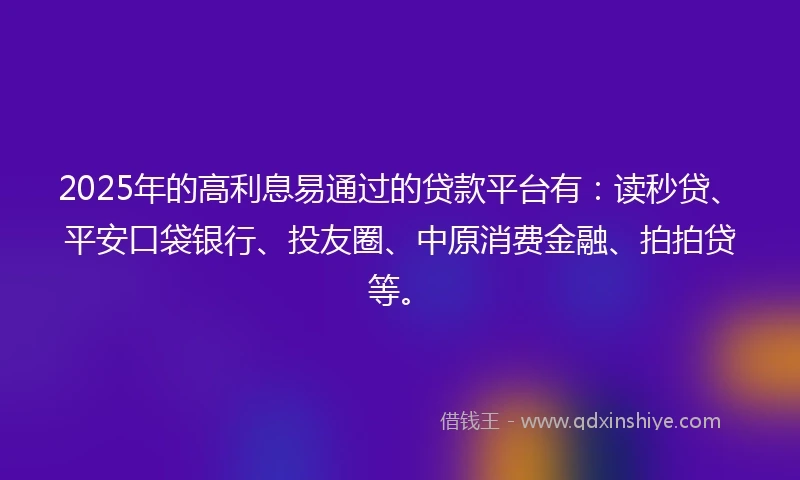 2025年的高利息易通过的贷款平台有:读秒贷、平安口袋银行、投友圈、中原消费金融、拍拍贷等。