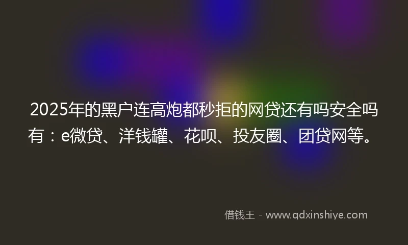 2025年的黑户连高炮都秒拒的网贷还有吗安全吗有：e微贷、洋钱罐、花呗、投友圈、团贷网等。