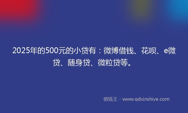 2025年的500元的小贷有：微博借钱、花呗、e微贷、随身贷、微粒贷等。