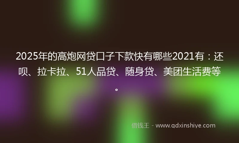 2025年的高炮网贷口子下款快有哪些2021有：还呗、拉卡拉、51人品贷、随身贷、美团生活费等。