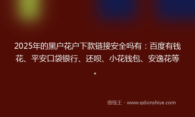 2025年的黑户花户下款链接安全吗有：百度有钱花、平安口袋银行、还呗、小花钱包、安逸花等。
