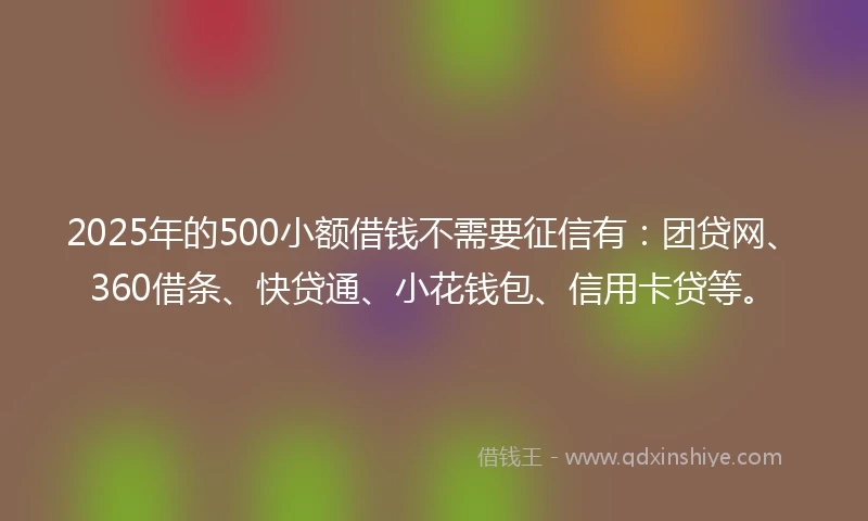 2025年的500小额借钱不需要征信有：团贷网、360借条、快贷通、小花钱包、信用卡贷等。