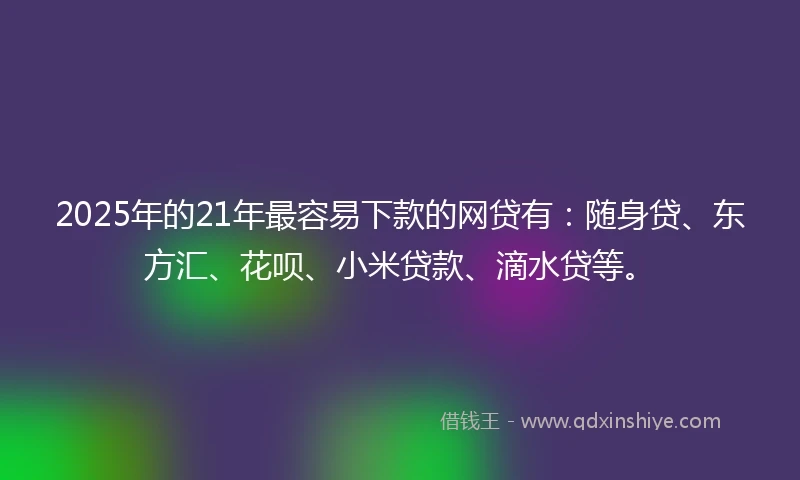 2025年的21年最容易下款的网贷有：随身贷、东方汇、花呗、小米贷款、滴水贷等。
