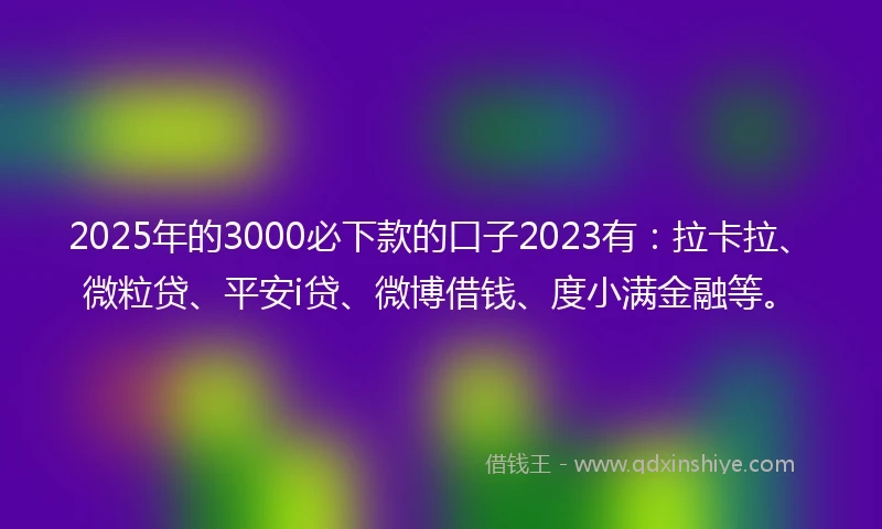 2025年的3000必下款的口子2023有：拉卡拉、微粒贷、平安i贷、微博借钱、度小满金融等。