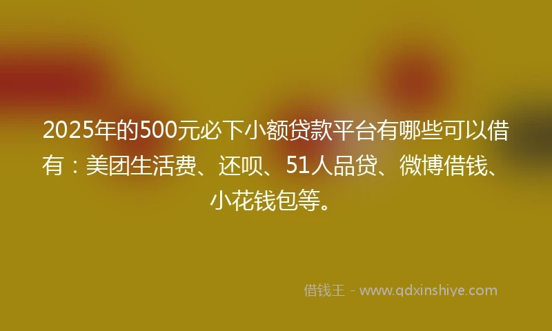 2025年的500元必下小额贷款平台有哪些可以借有：美团生活费、还呗、51人品贷、微博借钱、小花钱包等。