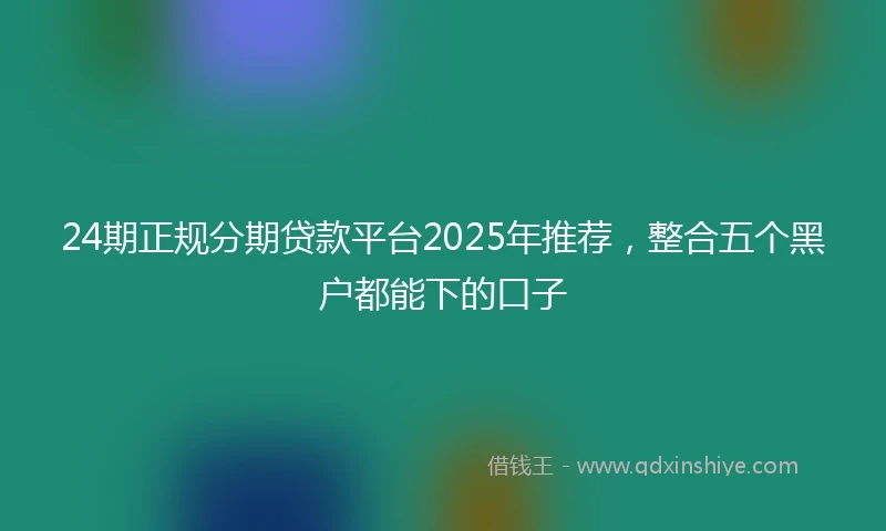 24期正规分期贷款平台2025年推荐，整合五个黑户都能下的口子