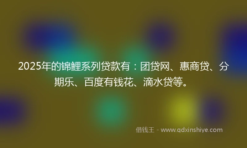 2025年的锦鲤系列贷款有：团贷网、惠商贷、分期乐、百度有钱花、滴水贷等。