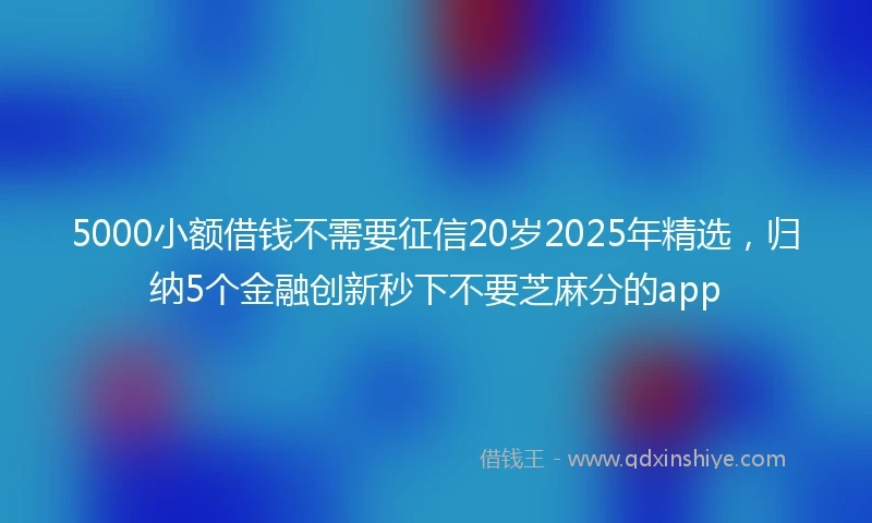5000小额借钱不需要征信20岁2025年精选，归纳5个金融创新秒下不要芝麻分的app