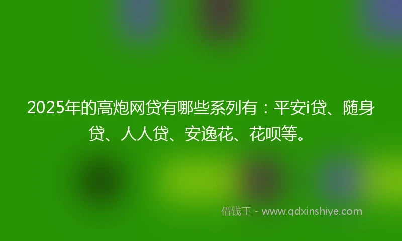2025年的高炮网贷有哪些系列有：平安i贷、随身贷、人人贷、安逸花、花呗等。