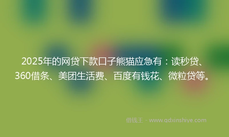 2025年的网贷下款口子熊猫应急有：读秒贷、360借条、美团生活费、百度有钱花、微粒贷等。
