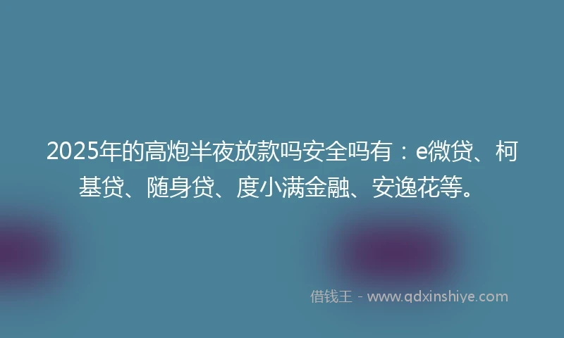 2025年的高炮半夜放款吗安全吗有:e微贷、柯基贷、随身贷、度小满金融、安逸花等。