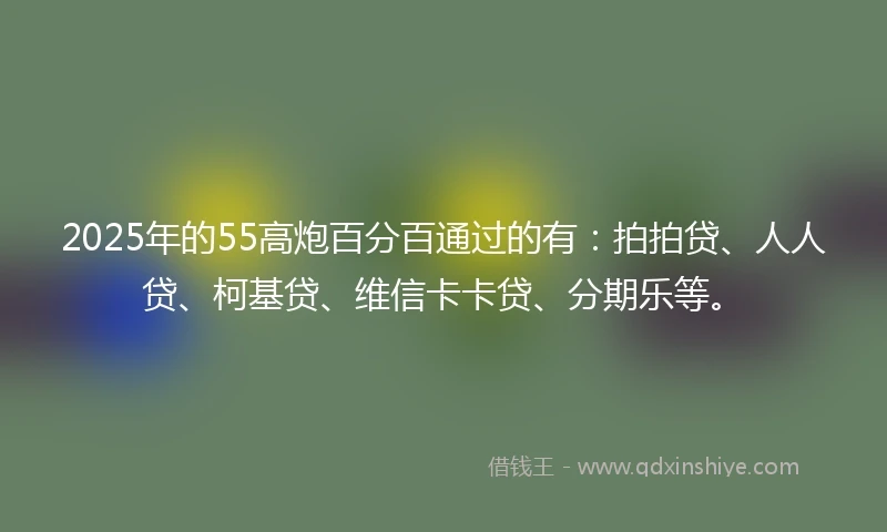 2025年的55高炮百分百通过的有：拍拍贷、人人贷、柯基贷、维信卡卡贷、分期乐等。