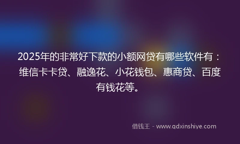 2025年的非常好下款的小额网贷有哪些软件有：维信卡卡贷、融逸花、小花钱包、惠商贷、百度有钱花等。