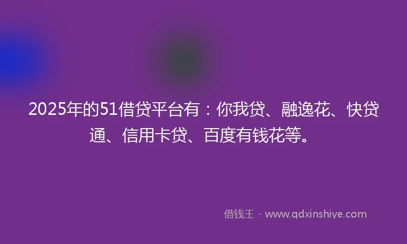 2025年的51借贷平台有：你我贷、融逸花、快贷通、信用卡贷、百度有钱花等。