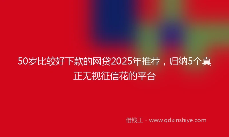 50岁比较好下款的网贷2025年推荐，归纳5个真正无视征信花的平台