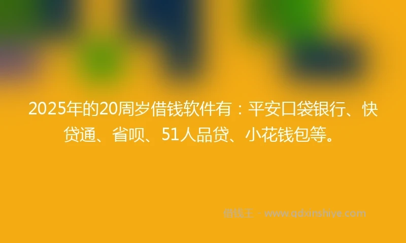 2025年的20周岁借钱软件有：平安口袋银行、快贷通、省呗、51人品贷、小花钱包等。