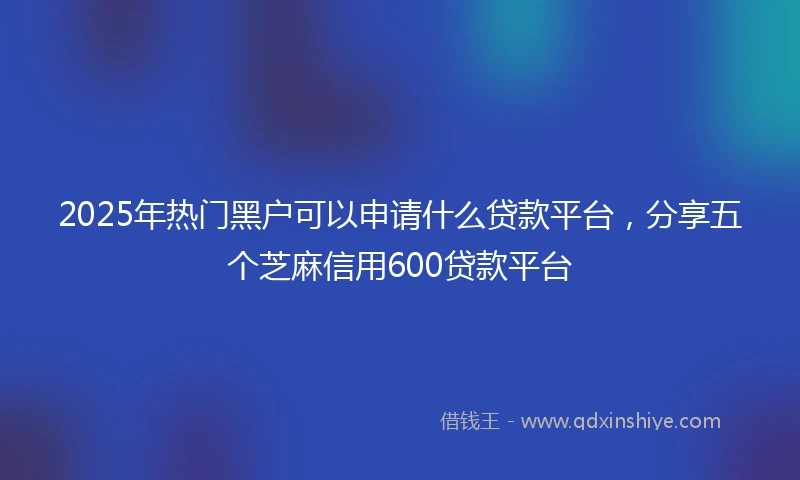 2025年热门黑户可以申请什么贷款平台，分享五个芝麻信用600贷款平台