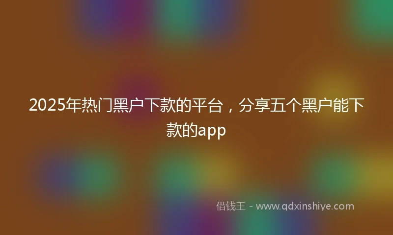 2025年热门黑户下款的平台，分享五个黑户能下款的app