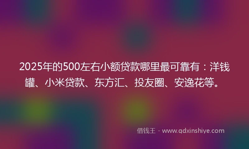 2025年的500左右小额贷款哪里最可靠有：洋钱罐、小米贷款、东方汇、投友圈、安逸花等。