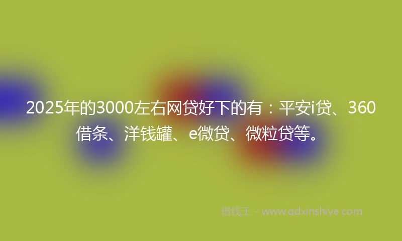 2025年的3000左右网贷好下的有：平安i贷、360借条、洋钱罐、e微贷、微粒贷等。