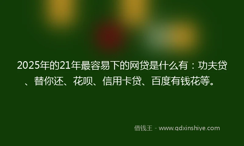 2025年的21年最容易下的网贷是什么有：功夫贷、替你还、花呗、信用卡贷、百度有钱花等。