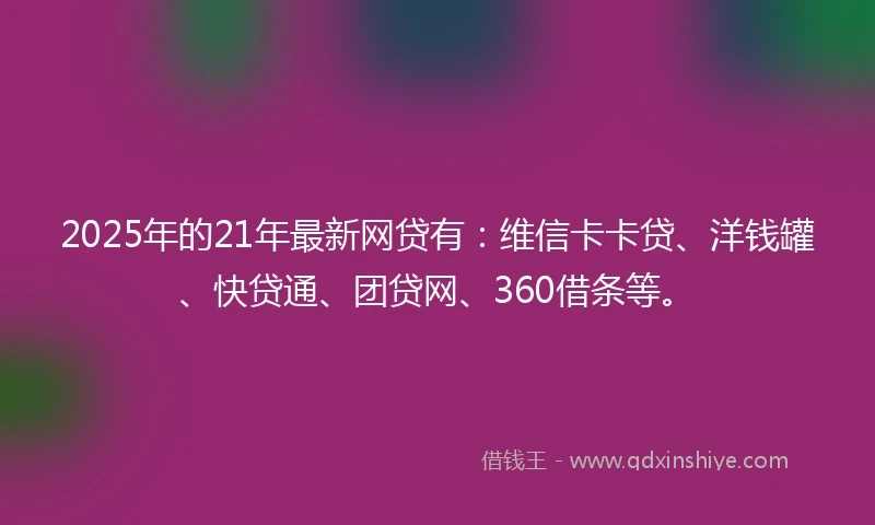 2025年的21年最新网贷有：维信卡卡贷、洋钱罐、快贷通、团贷网、360借条等。