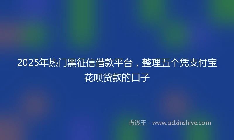 2025年热门黑征信借款平台，整理五个凭支付宝花呗贷款的口子