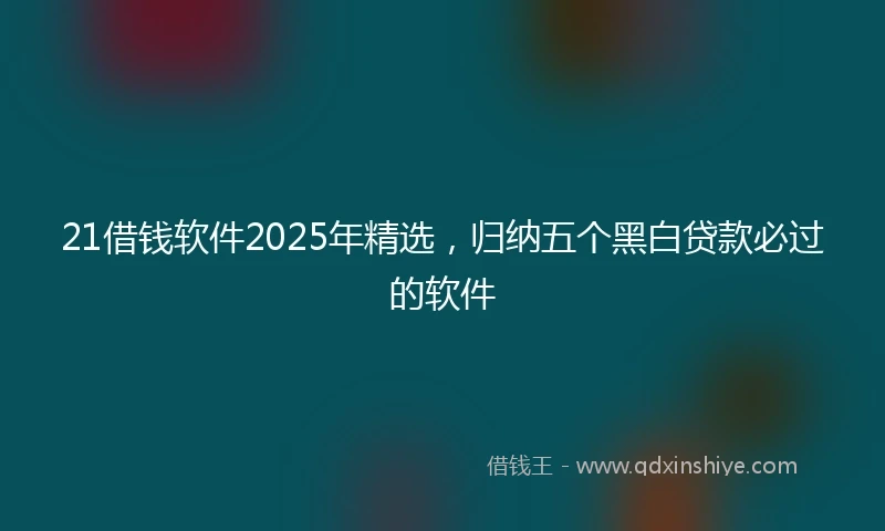 21借钱软件2025年精选，归纳五个黑白贷款必过的软件