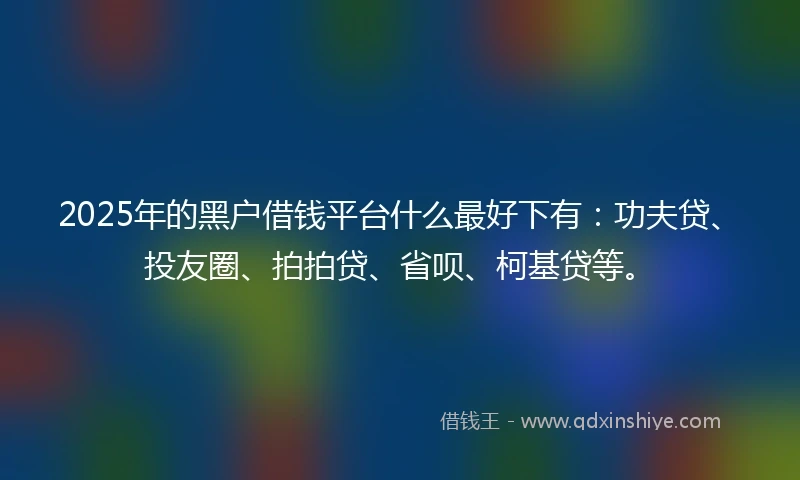 2025年的黑户借钱平台什么最好下有：功夫贷、投友圈、拍拍贷、省呗、柯基贷等。