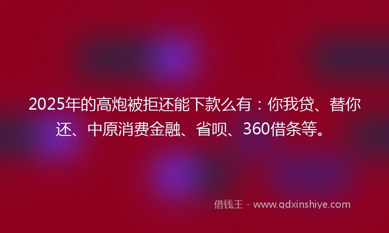 2025年的高炮被拒还能下款么有：你我贷、替你还、中原消费金融、省呗、360借条等。