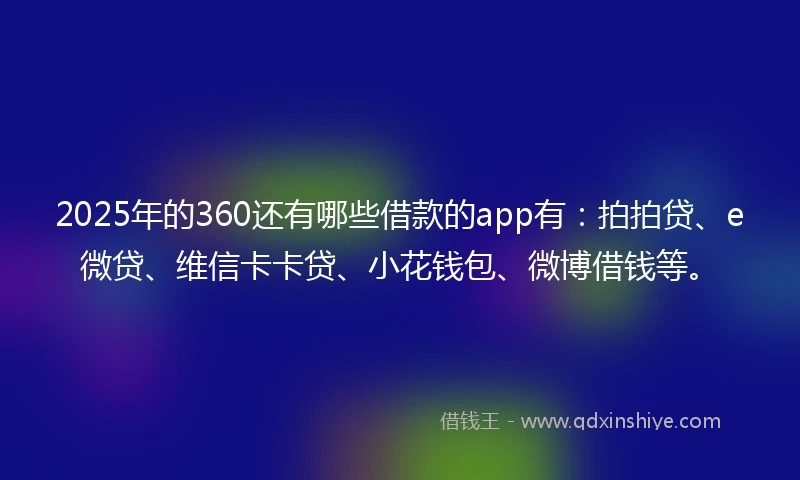 2025年的360还有哪些借款的app有：拍拍贷、e微贷、维信卡卡贷、小花钱包、微博借钱等。