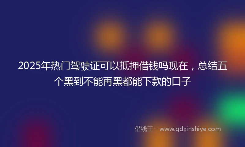 2025年热门驾驶证可以抵押借钱吗现在，总结五个黑到不能再黑都能下款的口子