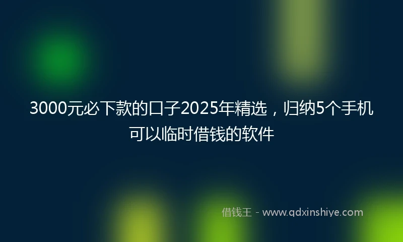 3000元必下款的口子2025年精选，归纳5个手机可以临时借钱的软件