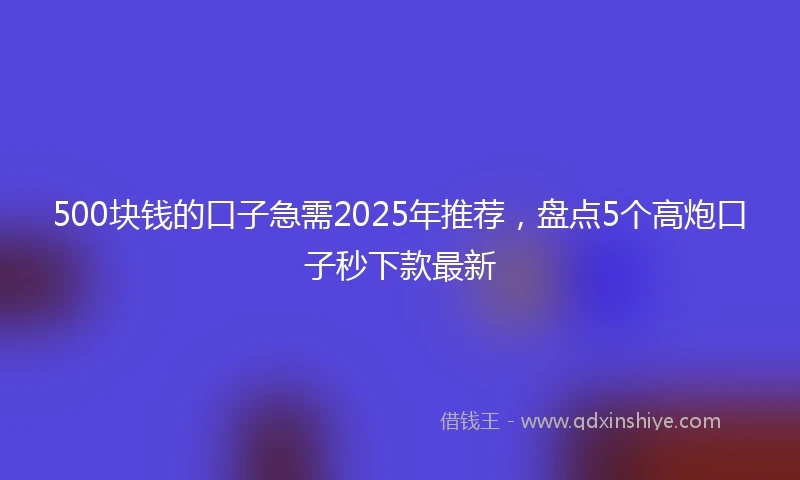 500块钱的口子急需2025年推荐，盘点5个高炮口子秒下款最新