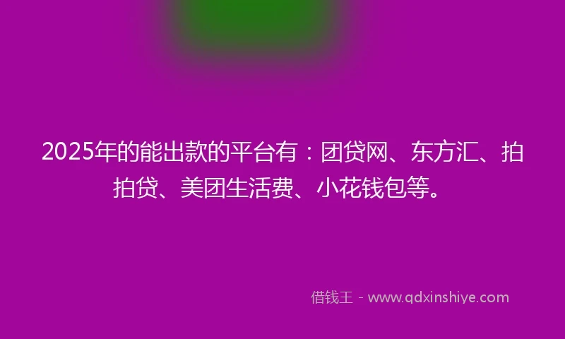 2025年的能出款的平台有：团贷网、东方汇、拍拍贷、美团生活费、小花钱包等。