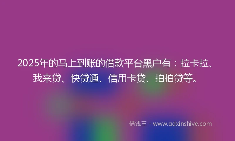 2025年的马上到账的借款平台黑户有：拉卡拉、我来贷、快贷通、信用卡贷、拍拍贷等。
