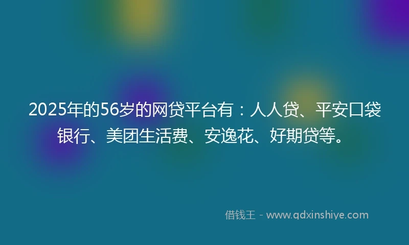 2025年的56岁的网贷平台有：人人贷、平安口袋银行、美团生活费、安逸花、好期贷等。