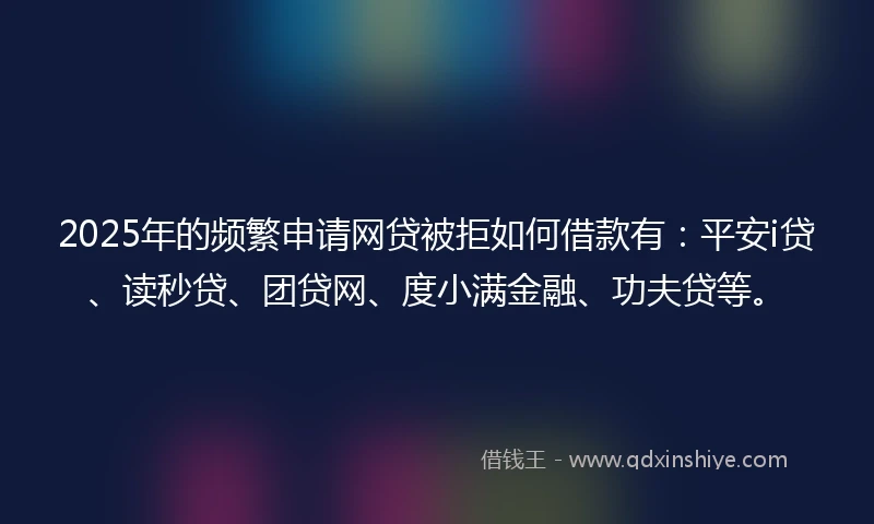 2025年的频繁申请网贷被拒如何借款有：平安i贷、读秒贷、团贷网、度小满金融、功夫贷等。