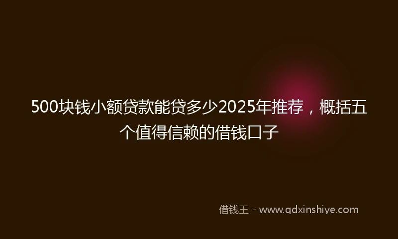 500块钱小额贷款能贷多少2025年推荐，概括五个值得信赖的借钱口子