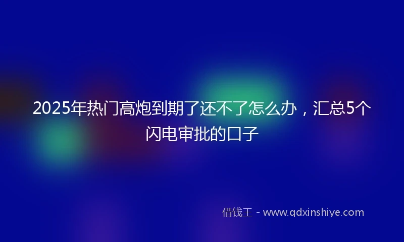 2025年热门高炮到期了还不了怎么办，汇总5个闪电审批的口子