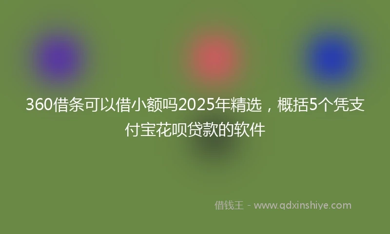 360借条可以借小额吗2025年精选，概括5个凭支付宝花呗贷款的软件