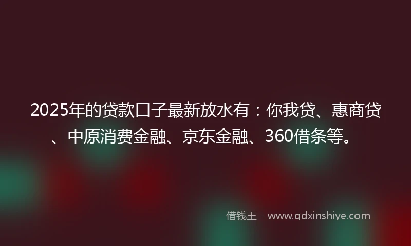 2025年的贷款口子最新放水有：你我贷、惠商贷、中原消费金融、京东金融、360借条等。
