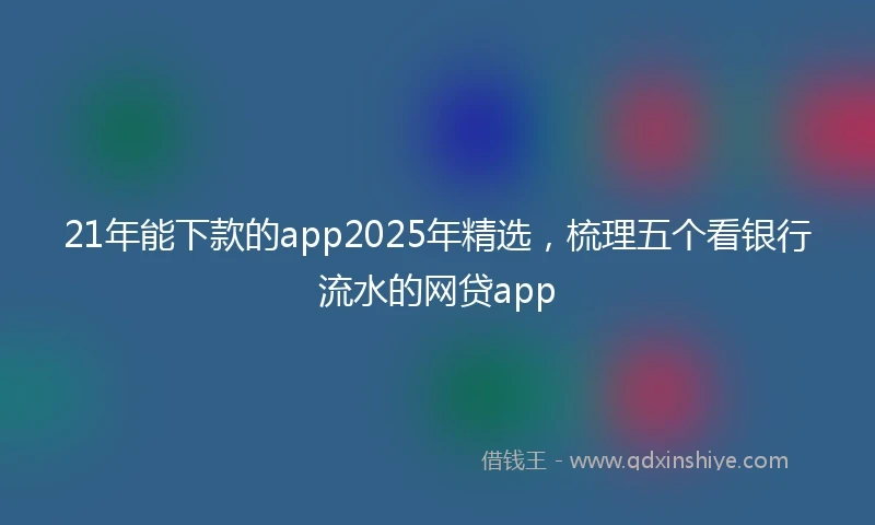 21年能下款的app2025年精选，梳理五个看银行流水的网贷app
