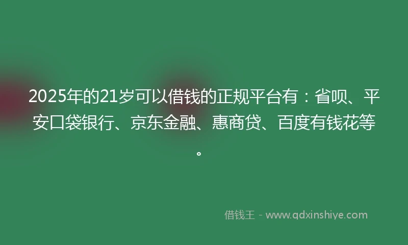 2025年的21岁可以借钱的正规平台有：省呗、平安口袋银行、京东金融、惠商贷、百度有钱花等。