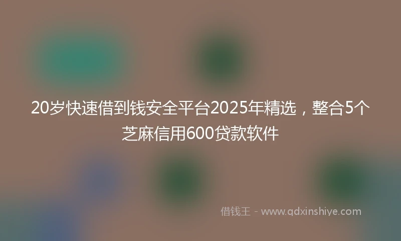 20岁快速借到钱安全平台2025年精选，整合5个芝麻信用600贷款软件