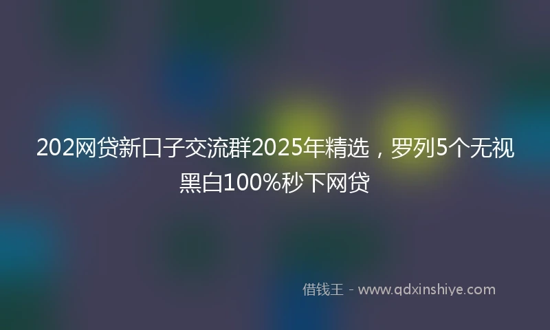 202网贷新口子交流群2025年精选，罗列5个无视黑白100%秒下网贷