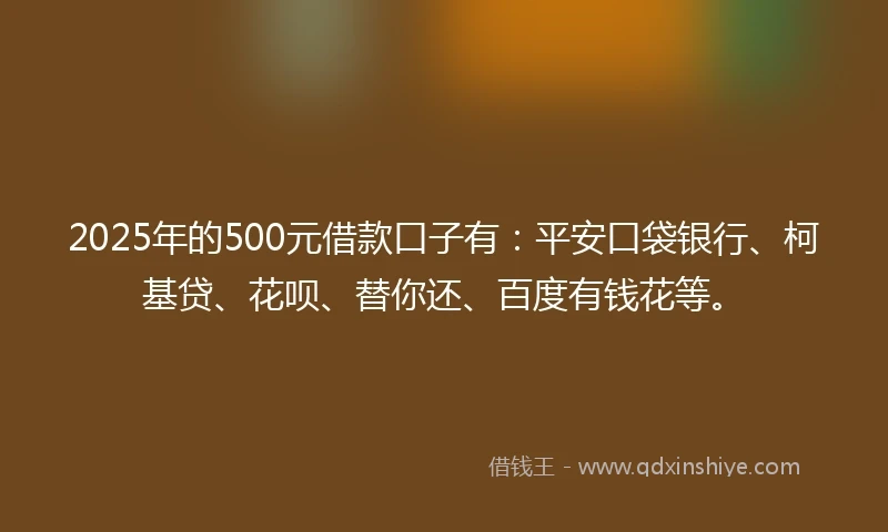 2025年的500元借款口子有：平安口袋银行、柯基贷、花呗、替你还、百度有钱花等。