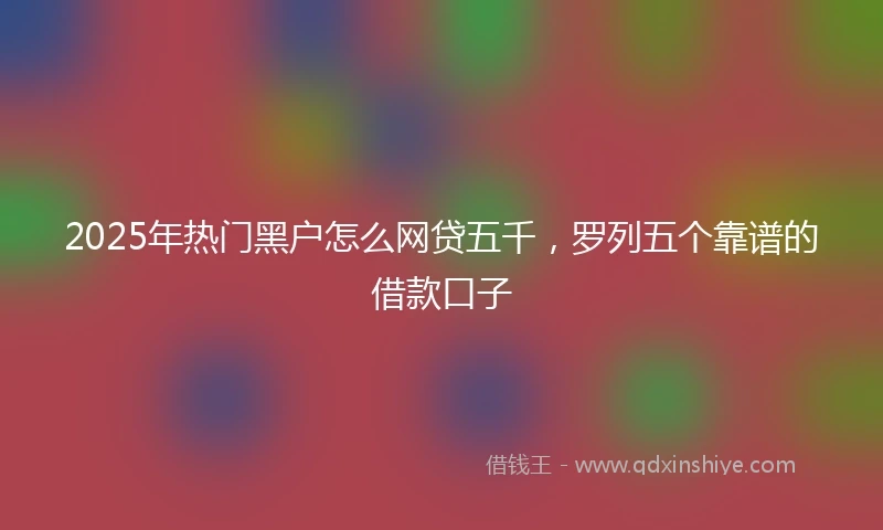 2025年热门黑户怎么网贷五千，罗列五个靠谱的借款口子