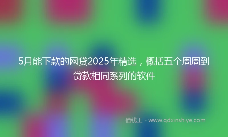 5月能下款的网贷2025年精选，概括五个周周到贷款相同系列的软件