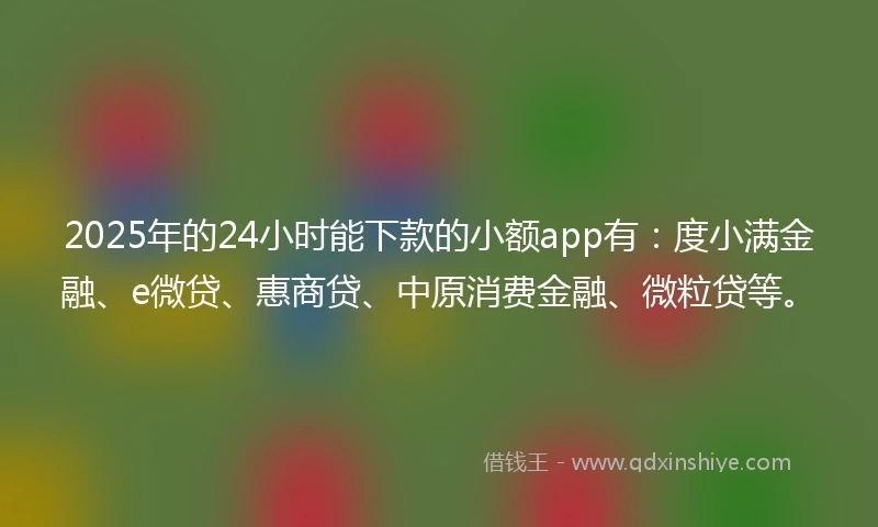 2025年的24小时能下款的小额app有：度小满金融、e微贷、惠商贷、中原消费金融、微粒贷等。